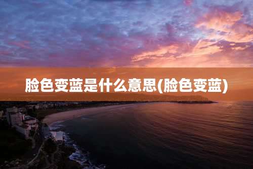 脸色变蓝是什么意思(脸色变蓝)