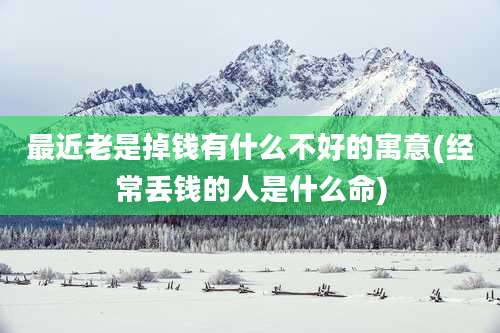 最近老是掉钱有什么不好的寓意(经常丢钱的人是什么命)