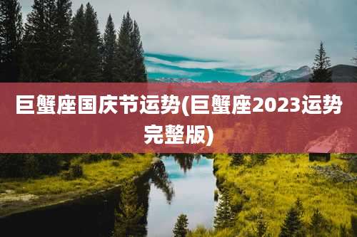 巨蟹座国庆节运势(巨蟹座2023运势完整版)