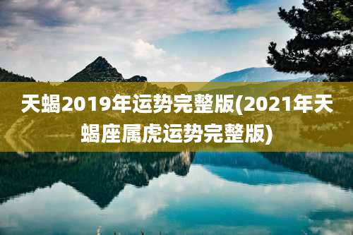 天蝎2019年运势完整版(2021年天蝎座属虎运势完整版)