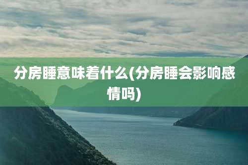 分房睡意味着什么(分房睡会影响感情吗)