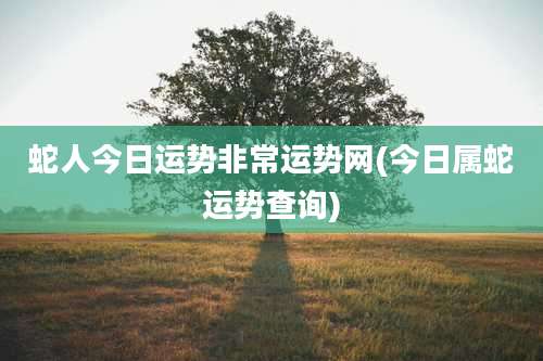 蛇人今日运势非常运势网(今日属蛇运势查询)