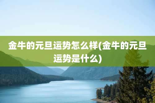 金牛的元旦运势怎么样(金牛的元旦运势是什么)