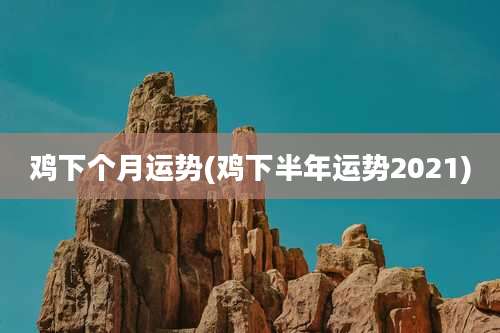 鸡下个月运势(鸡下半年运势2021)