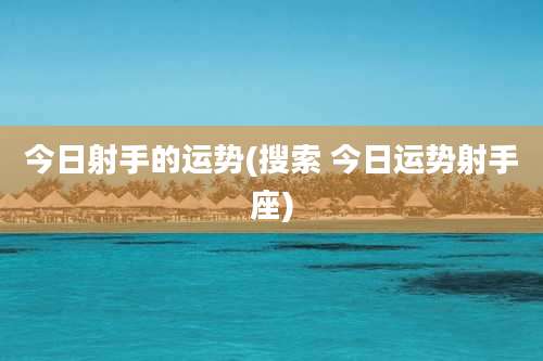 今日射手的运势(搜索 今日运势射手座)