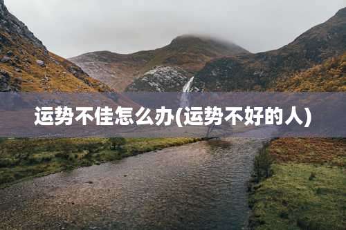 运势不佳怎么办(运势不好的人)