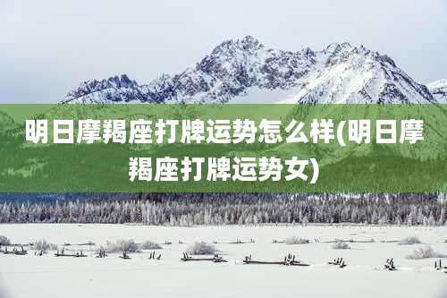 明日摩羯座打牌运势怎么样(明日摩羯座打牌运势女)