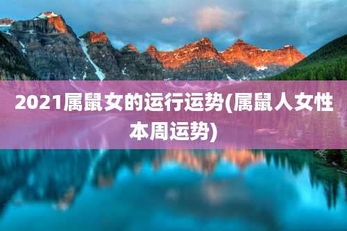 2021属鼠女的运行运势(属鼠人女性本周运势)
