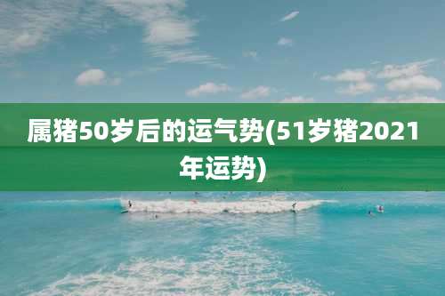 属猪50岁后的运气势(51岁猪2021年运势)
