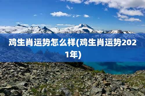 鸡生肖运势怎么样(鸡生肖运势2021年)