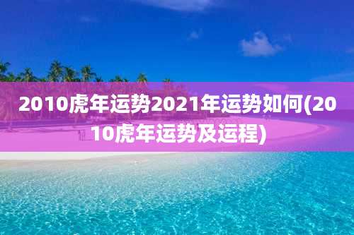2010虎年运势2021年运势如何(2010虎年运势及运程)