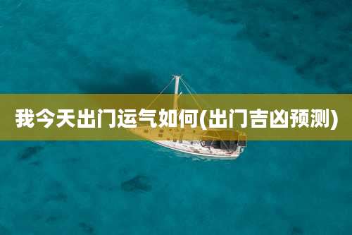 我今天出门运气如何(出门吉凶预测)
