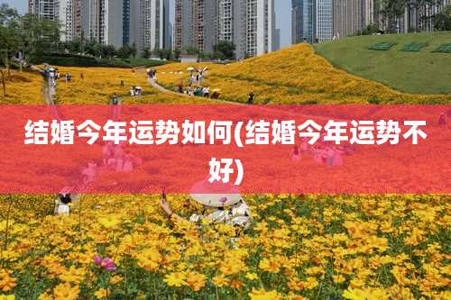 结婚今年运势如何(结婚今年运势不好)