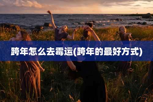 跨年怎么去霉运(跨年的最好方式)