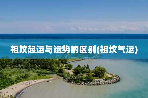 祖坟起运与运势的区别(祖坟气运)