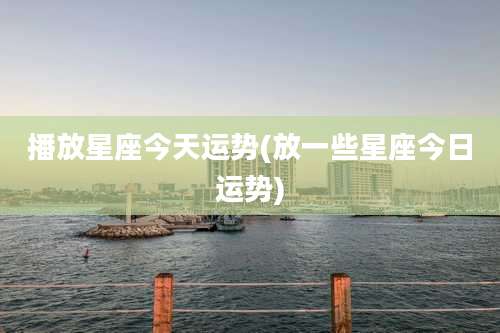播放星座今天运势(放一些星座今日运势)
