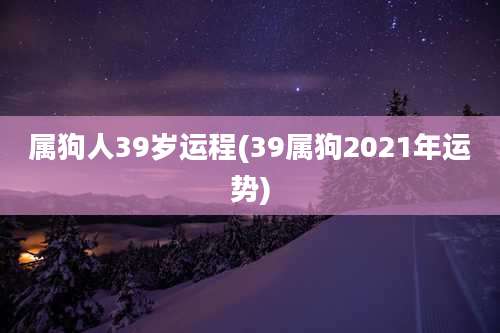 属狗人39岁运程(39属狗2021年运势)