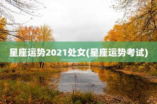 星座运势2021处女(星座运势考试)