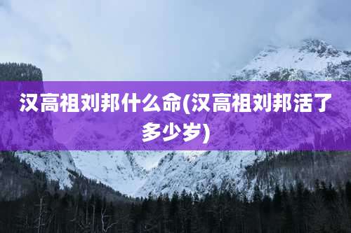 汉高祖刘邦什么命(汉高祖刘邦活了多少岁)
