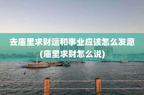 去庙里求财运和事业应该怎么发愿(庙里求财怎么说)