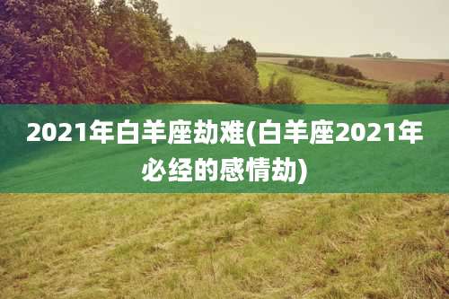 2021年白羊座劫难(白羊座2021年必经的感情劫)