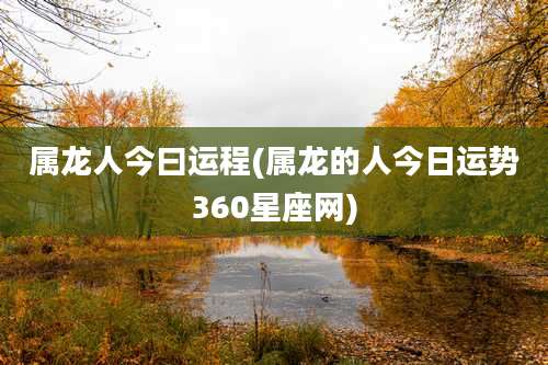 属龙人今曰运程(属龙的人今日运势360星座网)