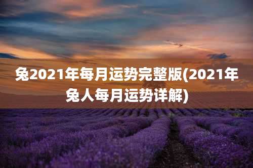 兔2021年每月运势完整版(2021年兔人每月运势详解)