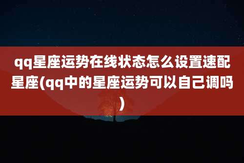 qq星座运势在线状态怎么设置速配星座(qq中的星座运势可以自己调吗)