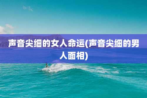 声音尖细的女人命运(声音尖细的男人面相)