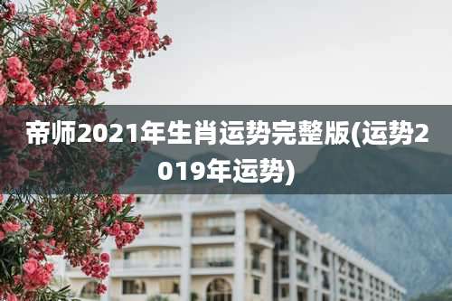 帝师2021年生肖运势完整版(运势2019年运势)