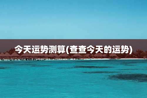 今天运势测算(查查今天的运势)