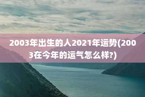 2003年出生的人2021年运势(2003在今年的运气怎么样?)