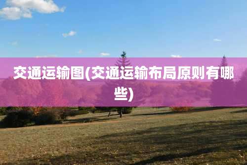 交通运输图(交通运输布局原则有哪些)