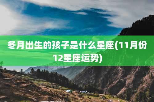 冬月出生的孩子是什么星座(11月份12星座运势)