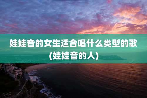 娃娃音的女生适合唱什么类型的歌(娃娃音的人)