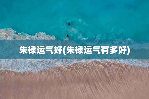 朱棣运气好(朱棣运气有多好)