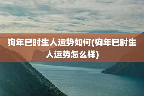 狗年巳时生人运势如何(狗年巳时生人运势怎么样)
