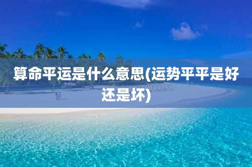 算命平运是什么意思(运势平平是好还是坏)