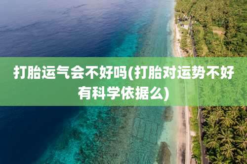 打胎运气会不好吗(打胎对运势不好有科学依据么)