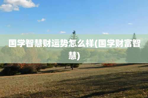 国学智慧财运势怎么样(国学财富智慧)