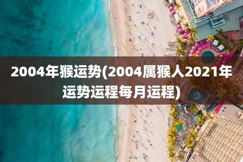 2004年猴运势(2004属猴人2021年运势运程每月运程)