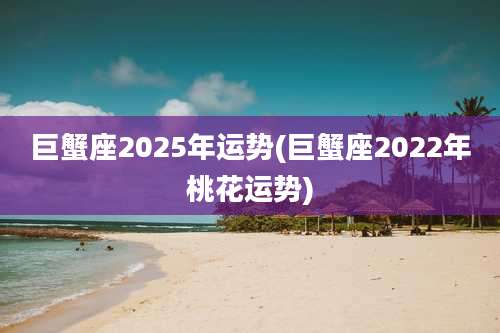 巨蟹座2025年运势(巨蟹座2022年桃花运势)