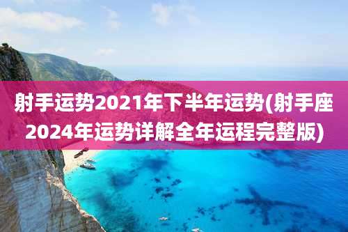 射手运势2021年下半年运势(射手座2024年运势详解全年运程完整版)