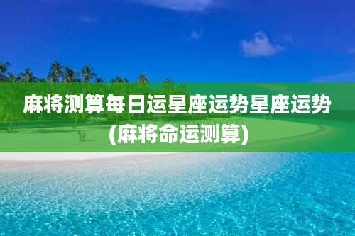 麻将测算每日运星座运势星座运势(麻将命运测算)