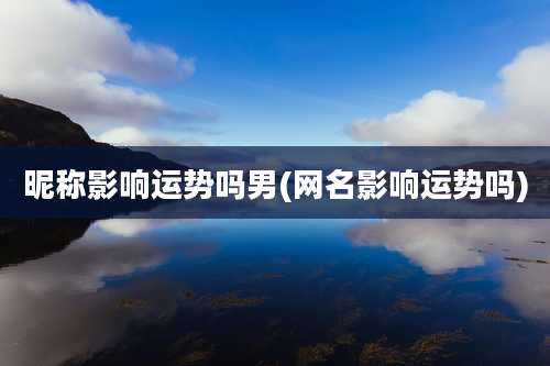 昵称影响运势吗男(网名影响运势吗)