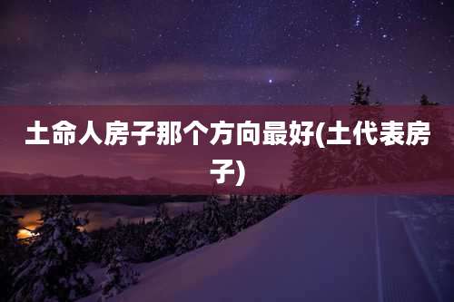 土命人房子那个方向最好(土代表房子)