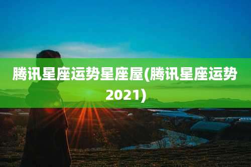 腾讯星座运势星座屋(腾讯星座运势2021)