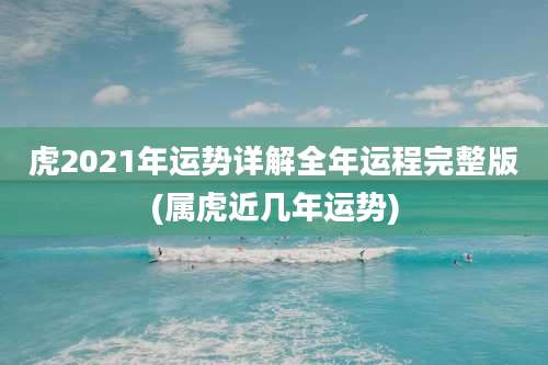 虎2021年运势详解全年运程完整版(属虎近几年运势)