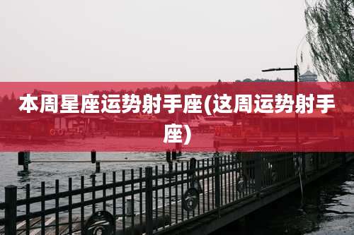 本周星座运势射手座(这周运势射手座)