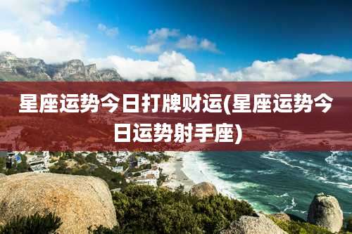 星座运势今日打牌财运(星座运势今日运势射手座)